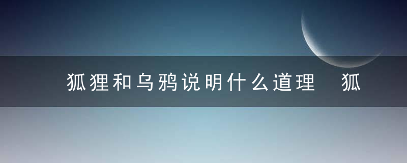 狐狸和乌鸦说明什么道理 狐狸和乌鸦说明的道理是什么